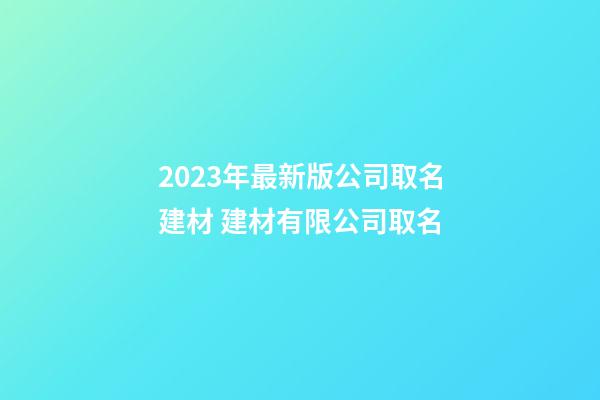 2023年最新版公司取名建材 建材有限公司取名-第1张-公司起名-玄机派